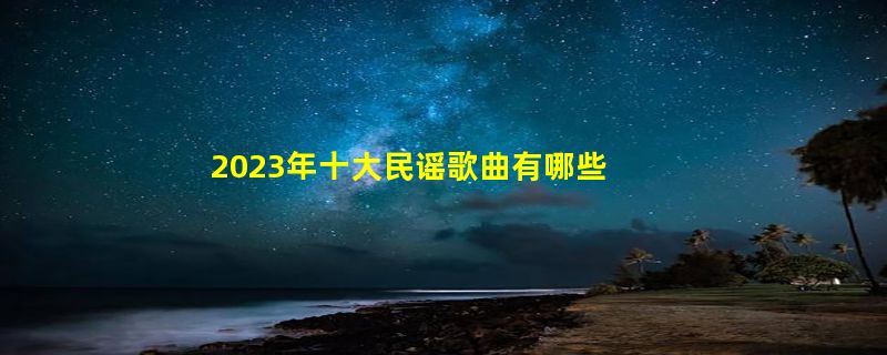 2023年十大民谣歌曲有哪些