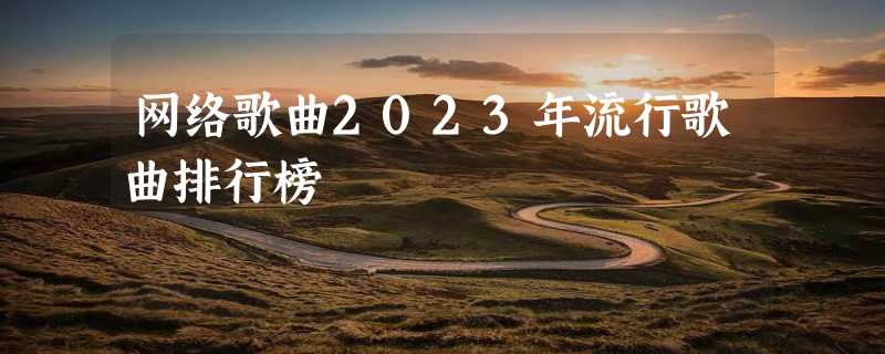 网络歌曲2023年流行歌曲排行榜