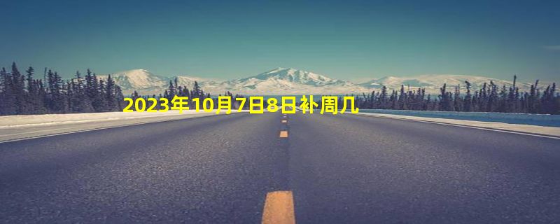 2023年10月7日8日补周几的课