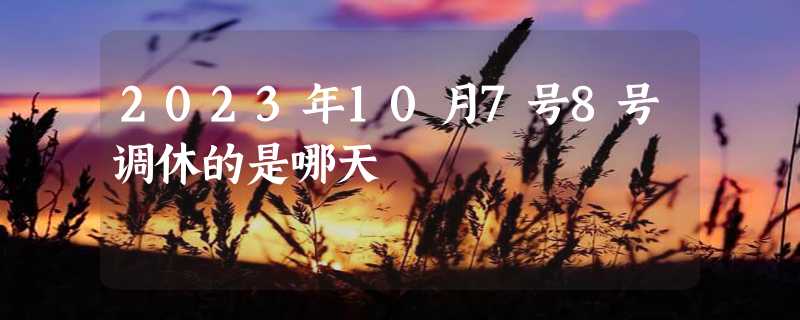 2023年10月7号8号调休的是哪天