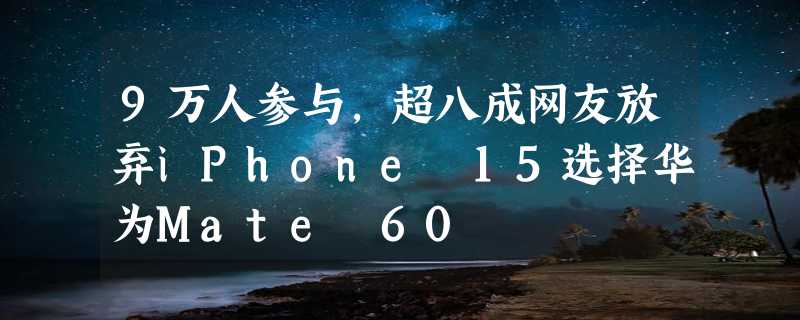 9万人参与，超八成网友放弃iPhone 15选择华为Mate 60