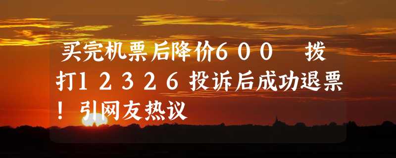 买完机票后降价600 拨打12326投诉后成功退票！引网友热议