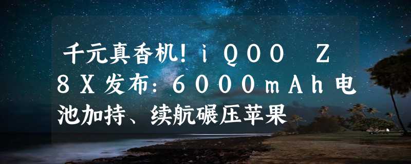 千元真香机！iQOO Z8X发布：6000mAh电池加持、续航碾压苹果