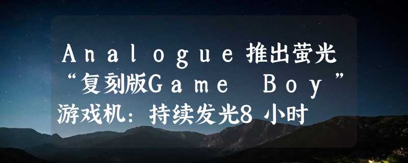 Analogue推出萤光“复刻版Game Boy”游戏机：持续发光8小时