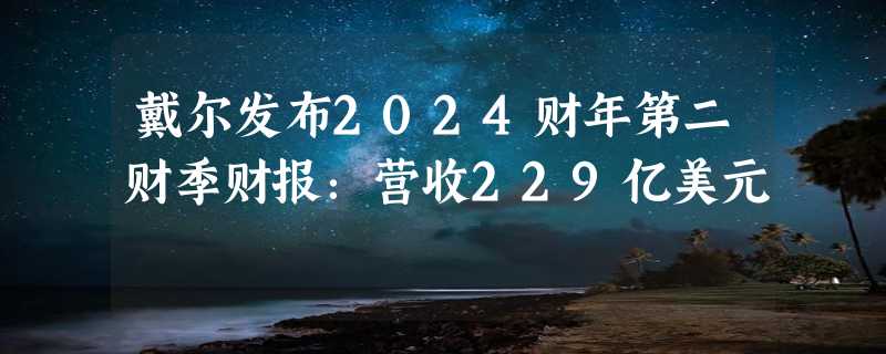 戴尔发布2024财年第二财季财报：营收229亿美元