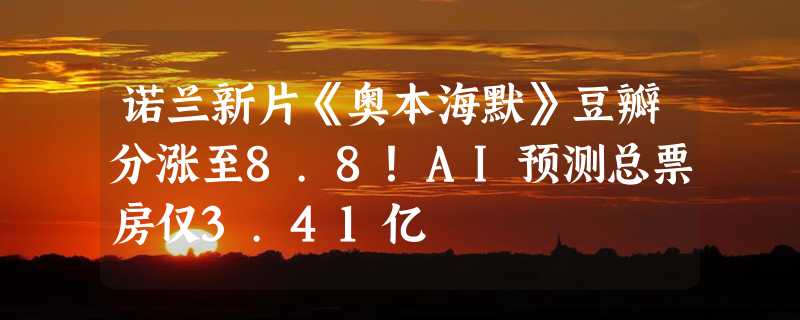 诺兰新片《奥本海默》豆瓣分涨至8.8！AI预测总票房仅3.41亿