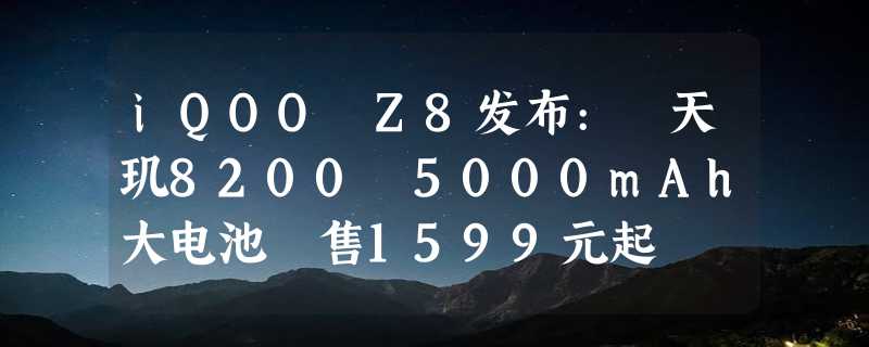 iQOO Z8发布: 天玑8200 5000mAh大电池 售1599元起