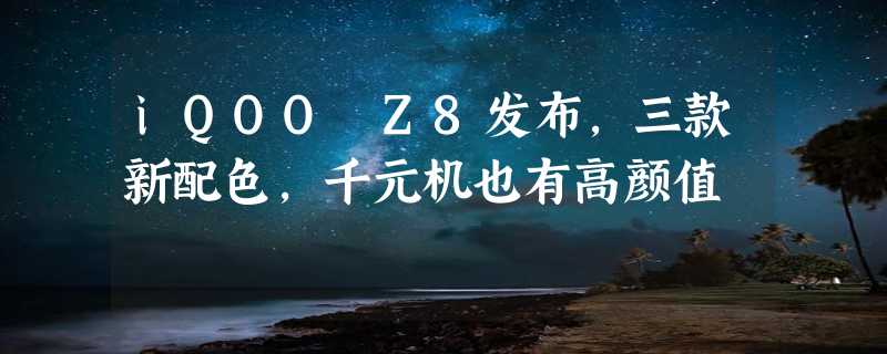 iQOO Z8发布，三款新配色，千元机也有高颜值