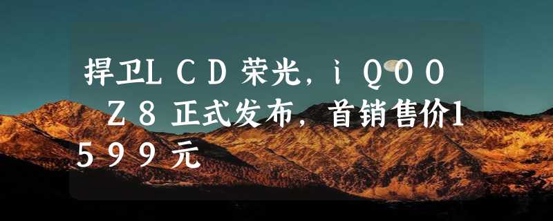 捍卫LCD荣光，iQOO Z8正式发布，首销售价1599元