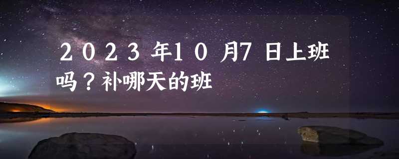 2023年10月7日上班吗？补哪天的班