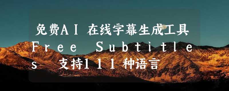 免费AI在线字幕生成工具Free Subtitles 支持111种语言