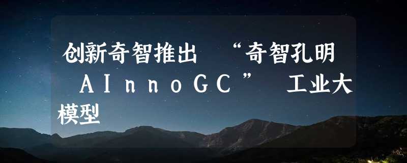 创新奇智推出 “奇智孔明 AInnoGC” 工业大模型