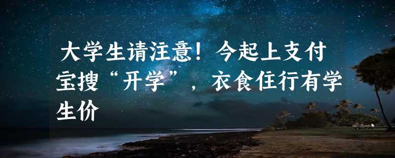 大学生请注意！今起上支付宝搜“开学”，衣食住行有学生价