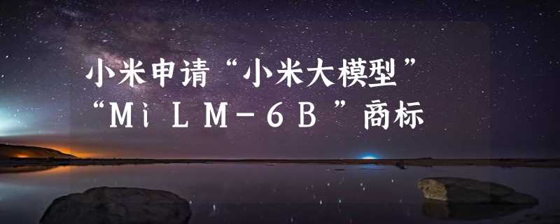 小米申请“小米大模型” “MiLM-6B”商标