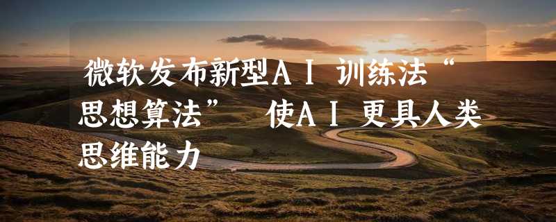 微软发布新型AI训练法“思想算法” 使AI更具人类思维能力