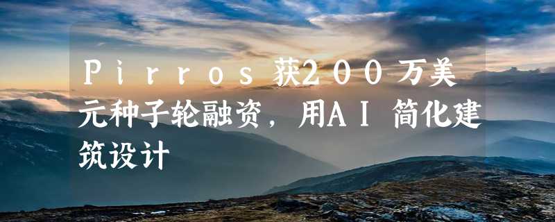 Pirros获200万美元种子轮融资，用AI简化建筑设计