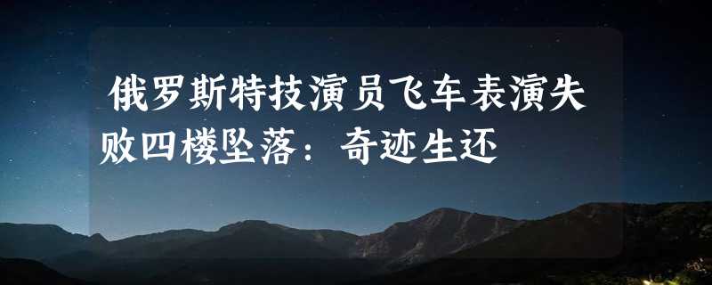 俄罗斯特技演员飞车表演失败四楼坠落：奇迹生还