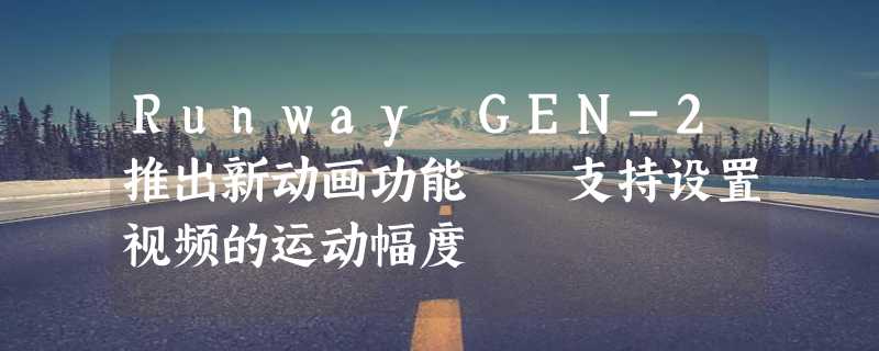 Runway GEN-2推出新动画功能  支持设置视频的运动幅度