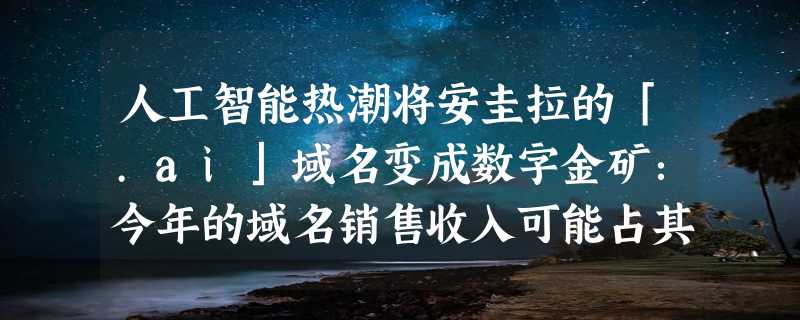 人工智能热潮将安圭拉的「.ai」域名变成数字金矿：今年的域名销售收入可能占其 GDP 的 10%