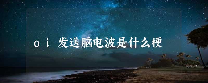 oi发送脑电波是什么梗