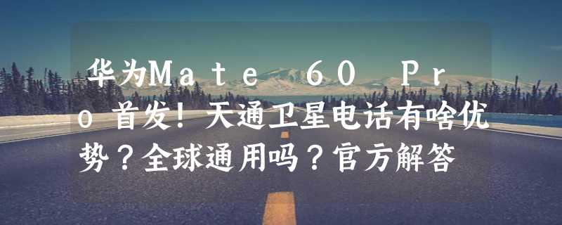 华为Mate 60 Pro首发！天通卫星电话有啥优势？全球通用吗？官方解答