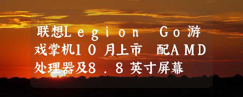 联想Legion Go游戏掌机10月上市 配AMD处理器及8.8英寸屏幕