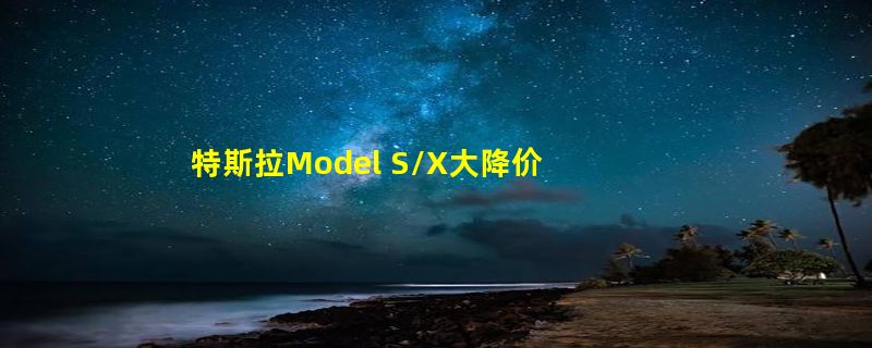 特斯拉Model S/X大降价 最高降幅22万元