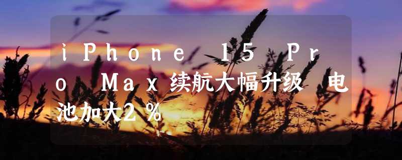 iPhone 15 Pro Max续航大幅升级 电池加大2%