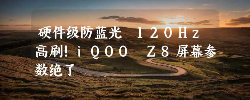 硬件级防蓝光 120Hz高刷！iQOO Z8屏幕参数绝了