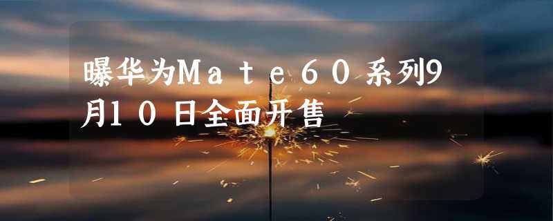 曝华为Mate60系列9月10日全面开售