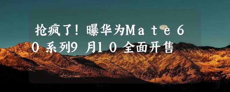 抢疯了！曝华为Mate60系列9月10全面开售