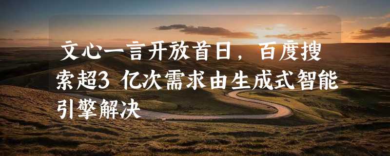 文心一言开放首日，百度搜索超3亿次需求由生成式智能引擎解决