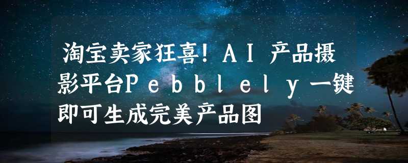 淘宝卖家狂喜！AI产品摄影平台Pebblely一键即可生成完美产品图