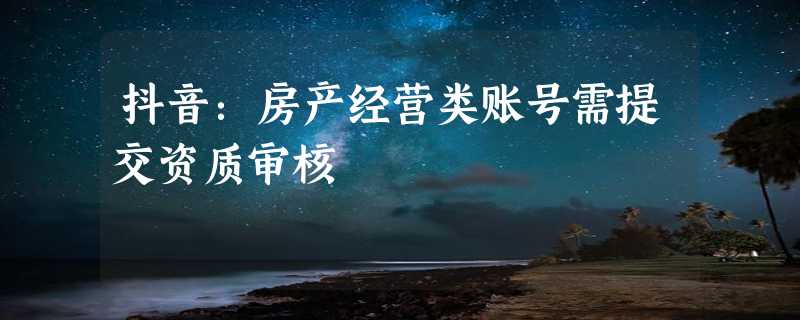 抖音：房产经营类账号需提交资质审核