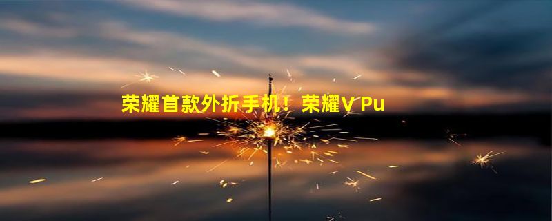 荣耀首款外折手机！荣耀V Purse亮相：厚度不到9mm创纪录