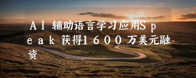 AI辅助语言学习应用Speak获得1600万美元融资