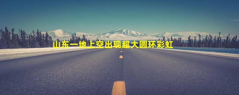 山东一地上空出现超大圆环彩虹 网友：第一次见 美到爆