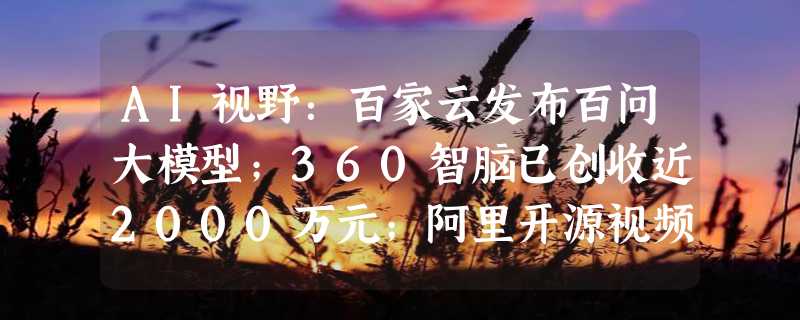 AI视野：百家云发布百问大模型；360智脑已创收近2000万元；阿里开源视频生成工具MotionAgent