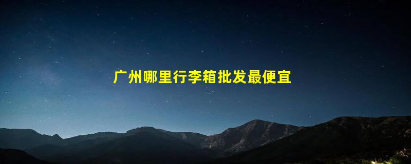 广州哪里行李箱批发最便宜