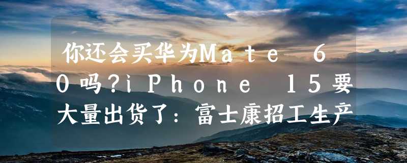 你还会买华为Mate 60吗？iPhone 15要大量出货了：富士康招工生产中