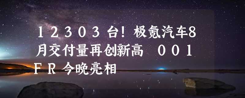 12303台！极氪汽车8月交付量再创新高 001 FR今晚亮相