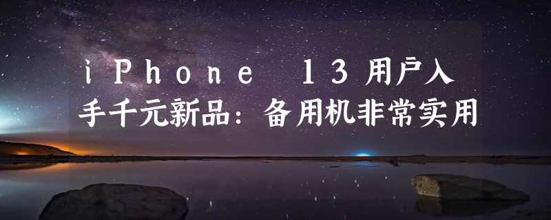 iPhone 13用户入手千元新品：备用机非常实用