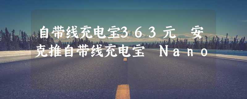 自带线充电宝363元 安克推自带线充电宝 Nano