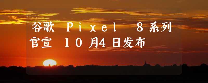 谷歌 Pixel 8系列官宣 10月4日发布