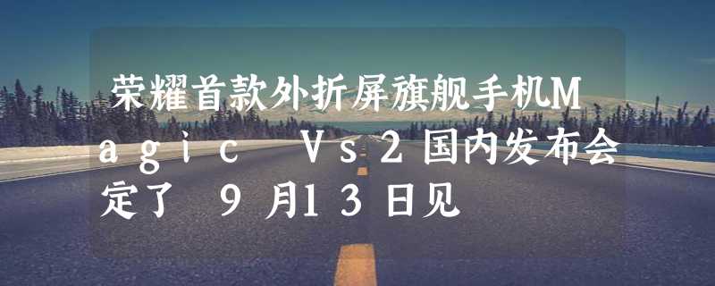 荣耀首款外折屏旗舰手机Magic Vs2国内发布会定了 9月13日见