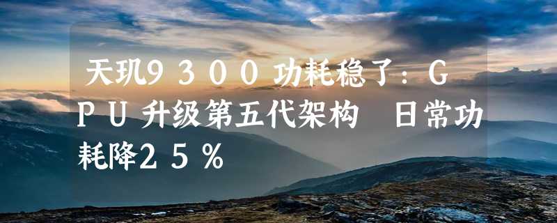 天玑9300功耗稳了：GPU升级第五代架构 日常功耗降25%