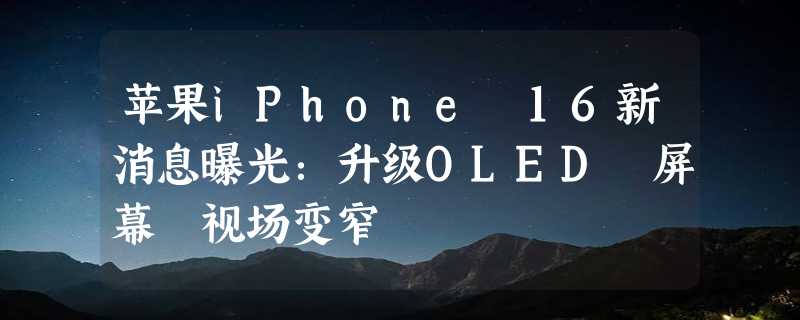 苹果iPhone 16新消息曝光：升级OLED 屏幕 视场变窄