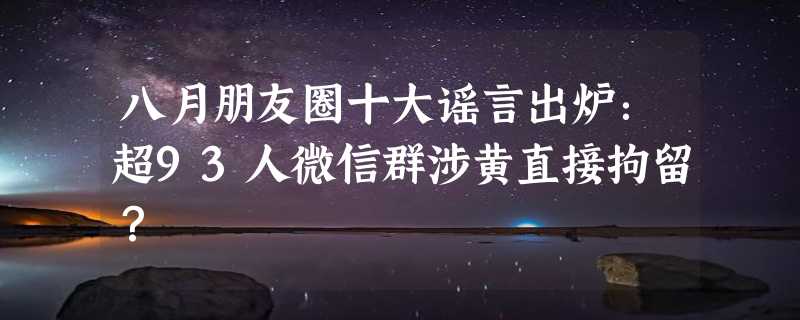 八月朋友圈十大谣言出炉：超93人微信群涉黄直接拘留？