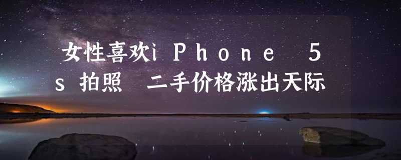 女性喜欢iPhone 5s拍照 二手价格涨出天际