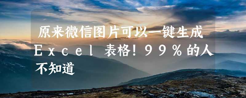 原来微信图片可以一键生成Excel表格！99%的人不知道